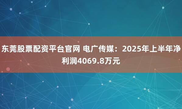 东莞股票配资平台官网 电广传媒：2025年上半年净利润4069.8万元