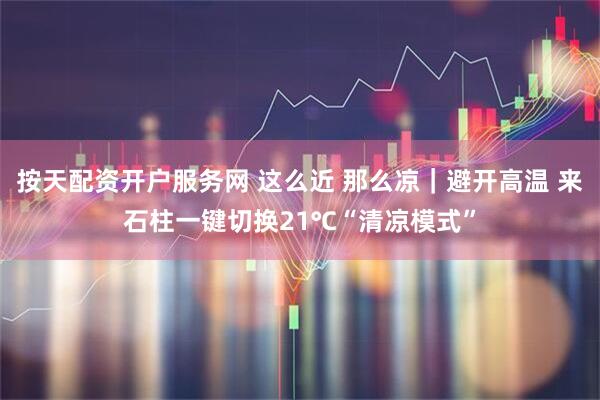 按天配资开户服务网 这么近 那么凉｜避开高温 来石柱一键切换21℃“清凉模式”