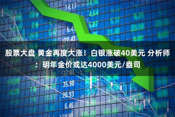 股票大盘 黄金再度大涨！白银涨破40美元 分析师：明年金价或达4000美元/盎司
