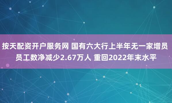 按天配资开户服务网 国有六大行上半年无一家增员 员工数净减少2.67万人 重回2022年末水平