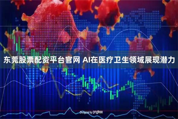 东莞股票配资平台官网 AI在医疗卫生领域展现潜力