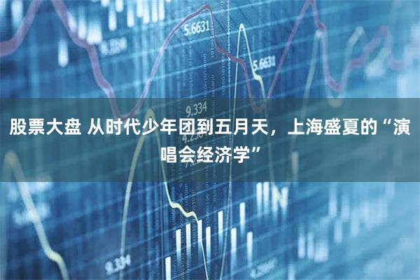股票大盘 从时代少年团到五月天，上海盛夏的“演唱会经济学”