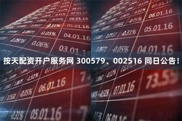 按天配资开户服务网 300579、002516 同日公告！