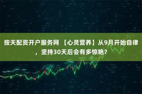 按天配资开户服务网 【心灵营养】从9月开始自律，坚持30天后会有多惊艳？