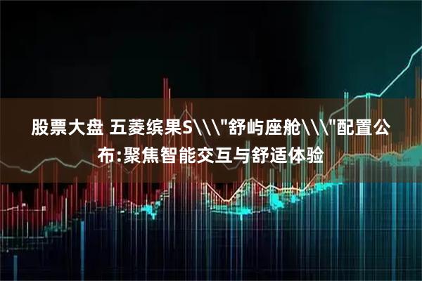 股票大盘 五菱缤果S\＂舒屿座舱\＂配置公布:聚焦智能交互与舒适体验