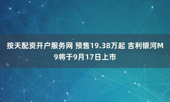 按天配资开户服务网 预售19.38万起 吉利银河M9将于9月17日上市