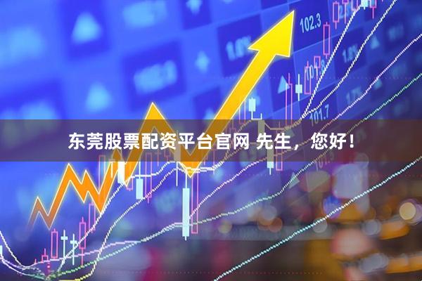 东莞股票配资平台官网 先生，您好！
