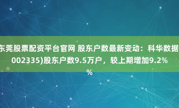 东莞股票配资平台官网 股东户数最新变动：科华数据(002335)股东户数9.5万户，较上期增加9.2%