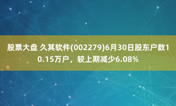 股票大盘 久其软件(002279)6月30日股东户数10.15万户，较上期减少6.08%