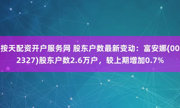 按天配资开户服务网 股东户数最新变动：富安娜(002327)股东户数2.6万户，较上期增加0.7%