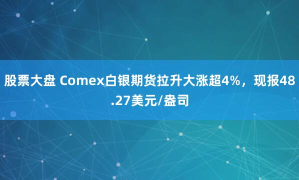 股票大盘 Comex白银期货拉升大涨超4%，现报48.27美元/盎司