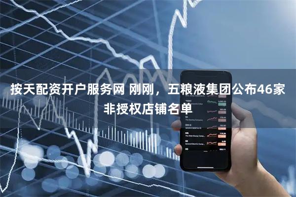 按天配资开户服务网 刚刚，五粮液集团公布46家非授权店铺名单