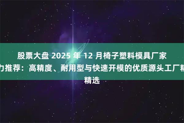 股票大盘 2025 年 12 月椅子塑料模具厂家实力推荐：高精度、耐用型与快速开模的优质源头工厂精选