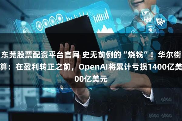 东莞股票配资平台官网 史无前例的“烧钱”！华尔街测算：在盈利转正之前，OpenAI将累计亏损1400亿美元