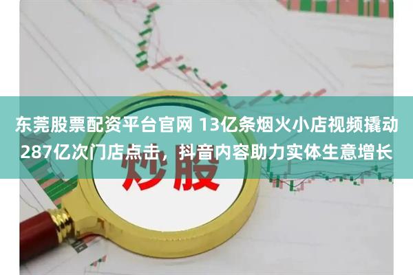 东莞股票配资平台官网 13亿条烟火小店视频撬动287亿次门店点击，抖音内容助力实体生意增长