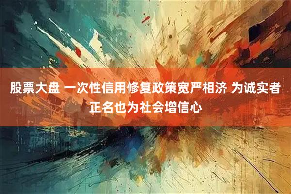 股票大盘 一次性信用修复政策宽严相济 为诚实者正名也为社会增信心