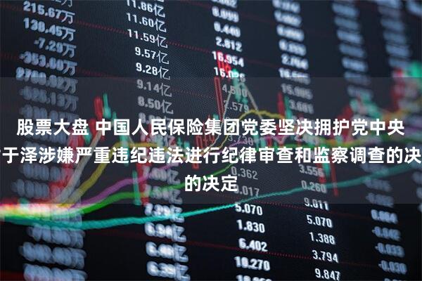 股票大盘 中国人民保险集团党委坚决拥护党中央对于泽涉嫌严重违纪违法进行纪律审查和监察调查的决定