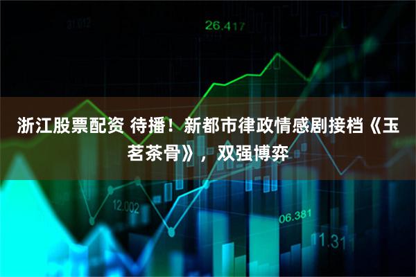 浙江股票配资 待播！新都市律政情感剧接档《玉茗茶骨》，双强博弈