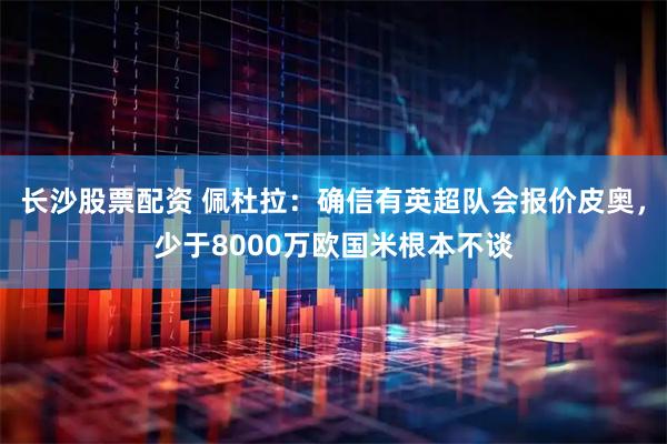 长沙股票配资 佩杜拉：确信有英超队会报价皮奥，少于8000万欧国米根本不谈