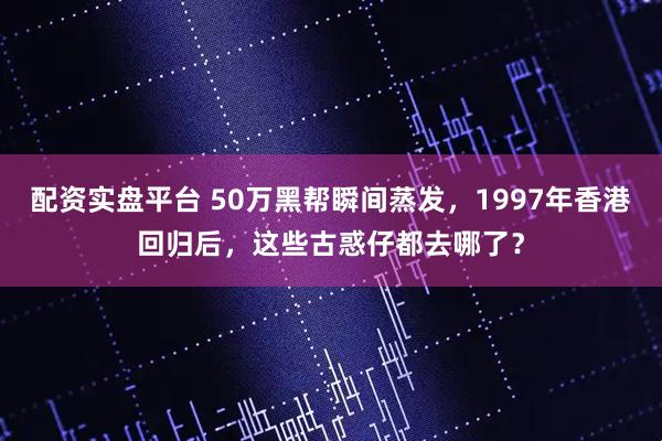 配资实盘平台 50万黑帮瞬间蒸发，1997年香港回归后，这些古惑仔都去哪了？