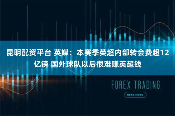 昆明配资平台 英媒：本赛季英超内部转会费超12亿镑 国外球队以后很难赚英超钱