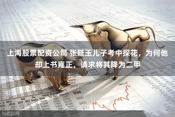 上海股票配资公司 张廷玉儿子考中探花，为何他却上书雍正，请求将其降为二甲