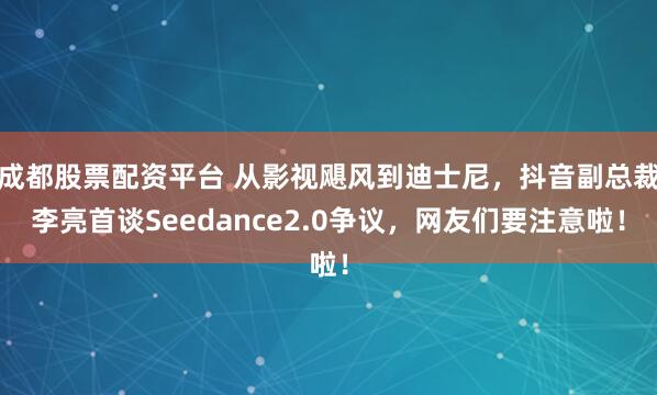 成都股票配资平台 从影视飓风到迪士尼，抖音副总裁李亮首谈Seedance2.0争议，网友们要注意啦！