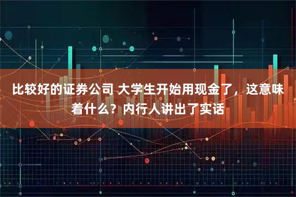 比较好的证券公司 大学生开始用现金了，这意味着什么？内行人讲出了实话
