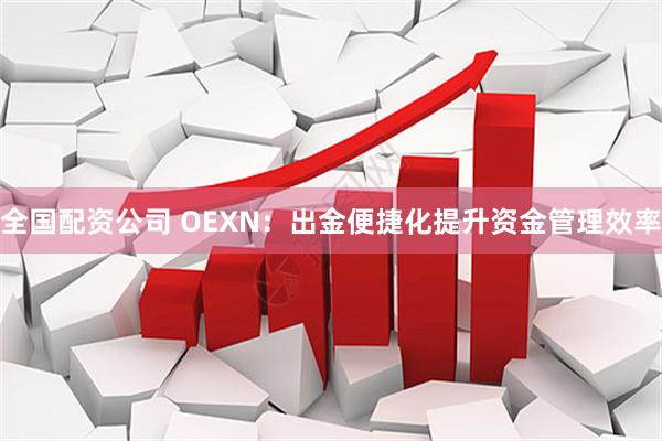 全国配资公司 OEXN：出金便捷化提升资金管理效率