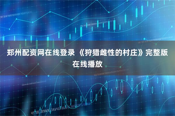 郑州配资网在线登录 《狩猎雌性的村庄》完整版在线播放