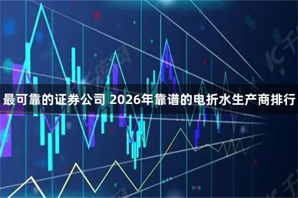 最可靠的证券公司 2026年靠谱的电折水生产商排行