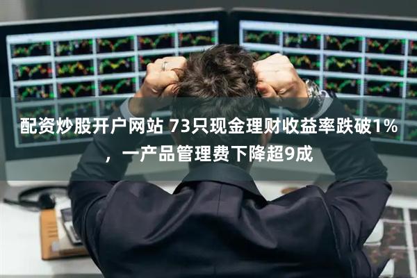 配资炒股开户网站 73只现金理财收益率跌破1%，一产品管理费下降超9成