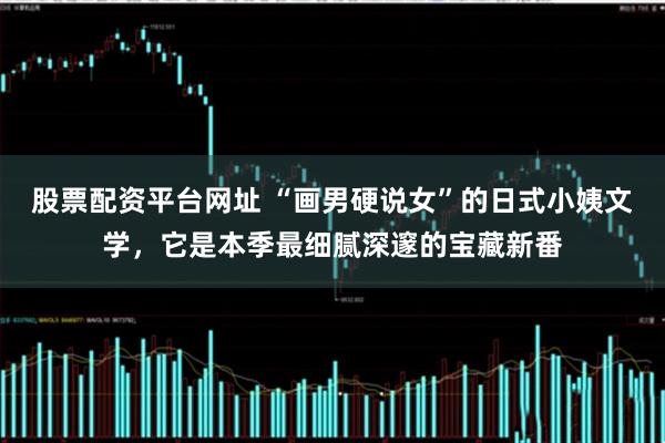 股票配资平台网址 “画男硬说女”的日式小姨文学，它是本季最细腻深邃的宝藏新番