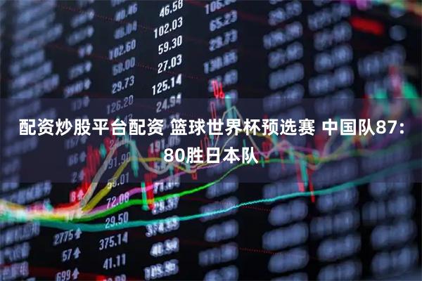 配资炒股平台配资 篮球世界杯预选赛 中国队87:80胜日本队