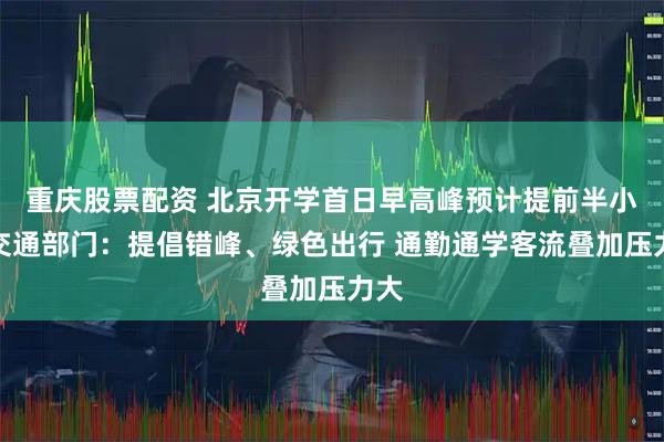 重庆股票配资 北京开学首日早高峰预计提前半小时交通部门：提倡错峰、绿色出行 通勤通学客流叠加压力大
