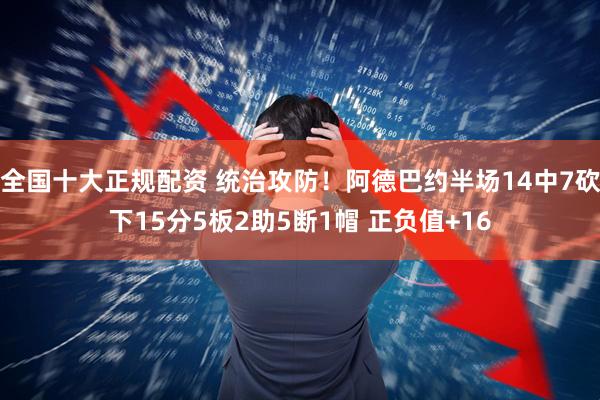 全国十大正规配资 统治攻防！阿德巴约半场14中7砍下15分5板2助5断1帽 正负值+16