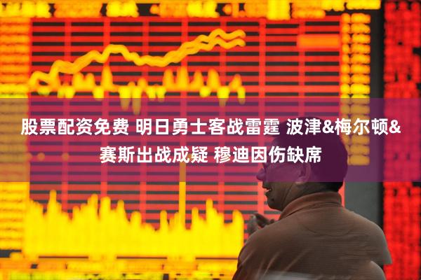股票配资免费 明日勇士客战雷霆 波津&梅尔顿&赛斯出战成疑 穆迪因伤缺席