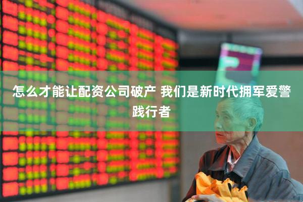怎么才能让配资公司破产 我们是新时代拥军爱警践行者
