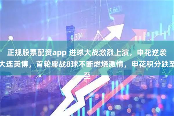 正规股票配资app 进球大战激烈上演，申花逆袭大连英博，首轮鏖战8球不断燃烧激情，申花积分跌至
