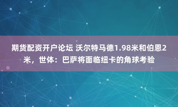 期货配资开户论坛 沃尔特马德1.98米和伯恩2米，世体：巴萨将面临纽卡的角球考验