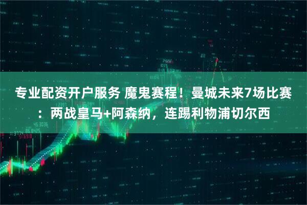 专业配资开户服务 魔鬼赛程！曼城未来7场比赛：两战皇马+阿森纳，连踢利物浦切尔西