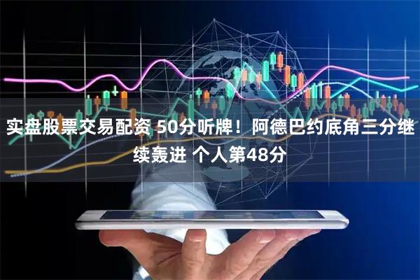 实盘股票交易配资 50分听牌！阿德巴约底角三分继续轰进 个人第48分