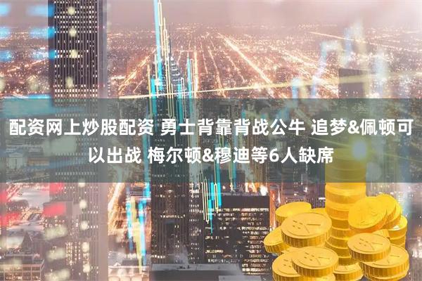 配资网上炒股配资 勇士背靠背战公牛 追梦&佩顿可以出战 梅尔顿&穆迪等6人缺席