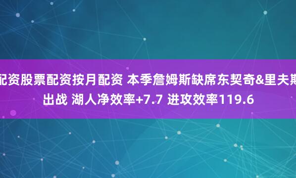 配资股票配资按月配资 本季詹姆斯缺席东契奇&里夫斯出战 湖人净效率+7.7 进攻效率119.6