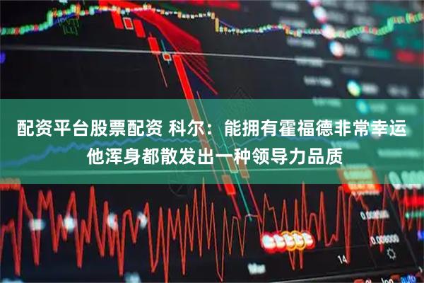 配资平台股票配资 科尔：能拥有霍福德非常幸运 他浑身都散发出一种领导力品质
