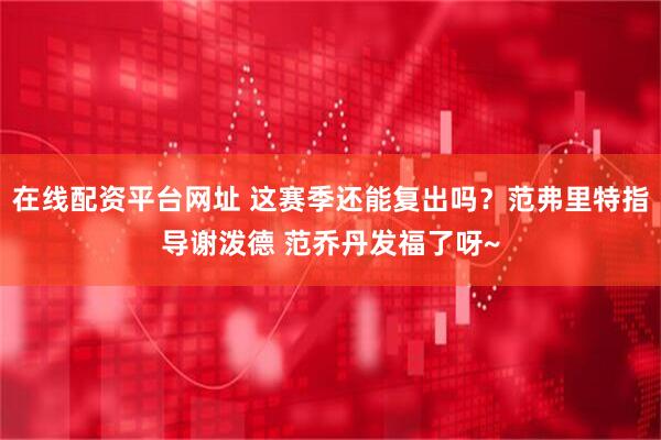 在线配资平台网址 这赛季还能复出吗？范弗里特指导谢泼德 范乔丹发福了呀~