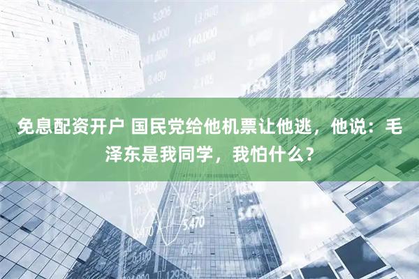 免息配资开户 国民党给他机票让他逃，他说：毛泽东是我同学，我怕什么？