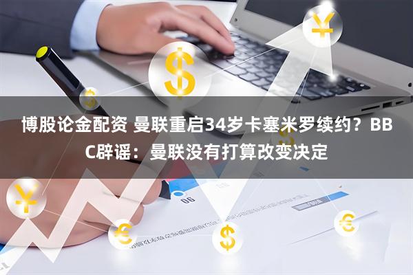 博股论金配资 曼联重启34岁卡塞米罗续约？BBC辟谣：曼联没有打算改变决定