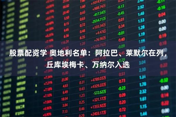 股票配资学 奥地利名单：阿拉巴、莱默尔在列，丘库埃梅卡、万纳尔入选
