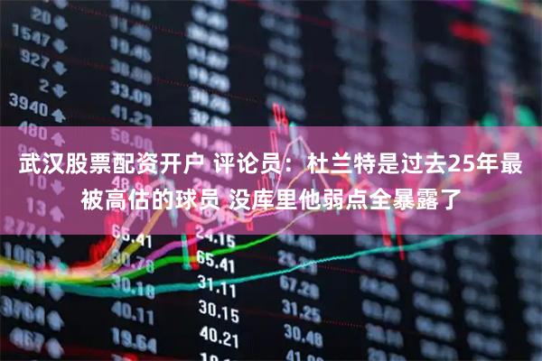武汉股票配资开户 评论员：杜兰特是过去25年最被高估的球员 没库里他弱点全暴露了